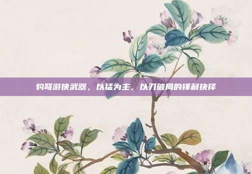 豹弩游侠武器，以猛为主，以刃破局的锋利抉择