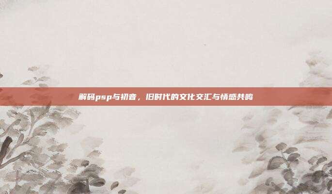 解码psp与初音，旧时代的文化交汇与情感共鸣