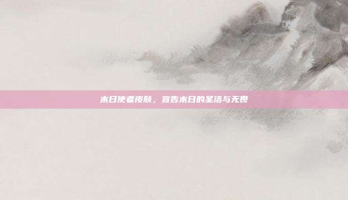 末日使者皮肤,宣告末日的圣洁与无畏