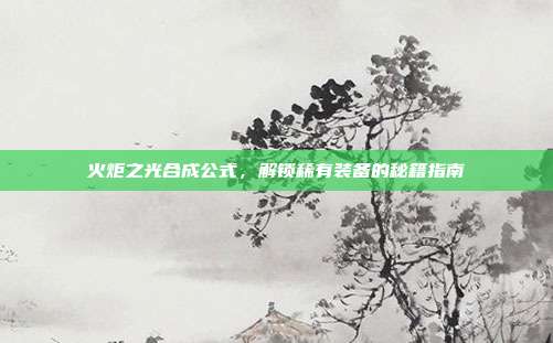 火炬之光合成公式,解锁稀有装备的秘籍指南