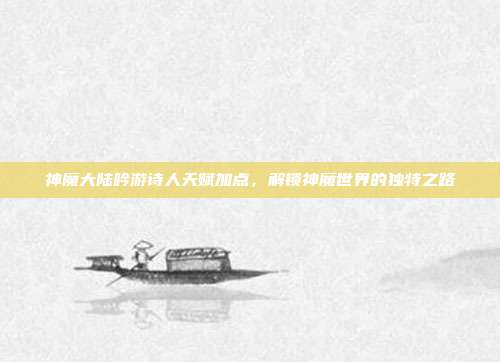 神魔大陆吟游诗人天赋加点,解锁神魔世界的独特之路
