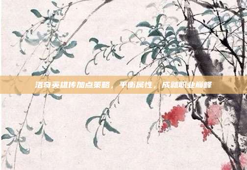 洛奇英雄传加点策略,平衡属性,成就职业巅峰
