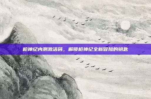 枪神纪内测激活码,解锁枪神纪全新冒险的钥匙