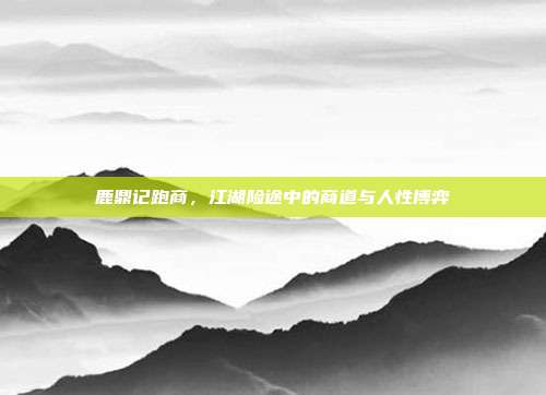 鹿鼎记跑商,江湖险途中的商道与人性博弈