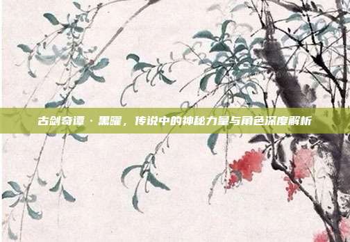 古剑奇谭·黑曜，传说中的神秘力量与角色深度解析