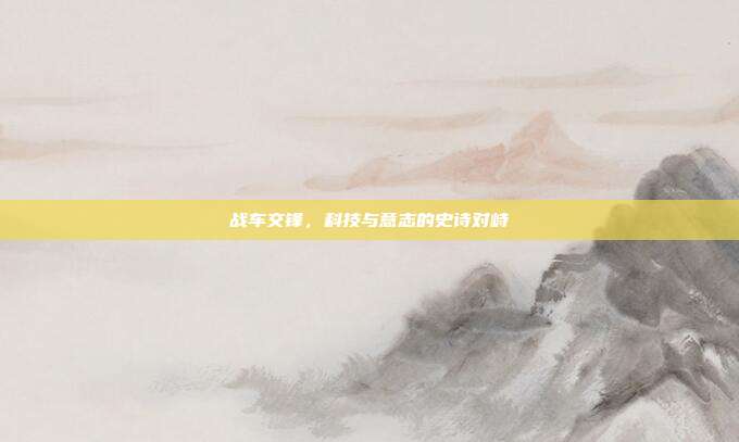 战车交锋，科技与意志的史诗对峙