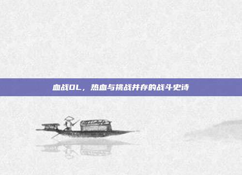 血战OL，热血与挑战并存的战斗史诗