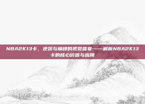 NBA2K13卡,逆袭与巅峰的视觉盛宴——解析NBA2K13卡的核心价值与应用