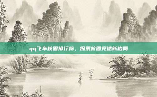 qq飞车校园排行榜,探索校园竞速新格局