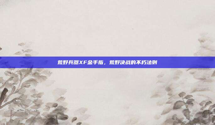 荒野兵器XF金手指,荒野决战的不朽法则