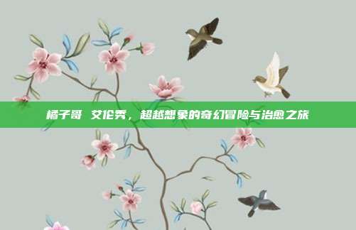 橘子哥 艾伦秀,超越想象的奇幻冒险与治愈之旅