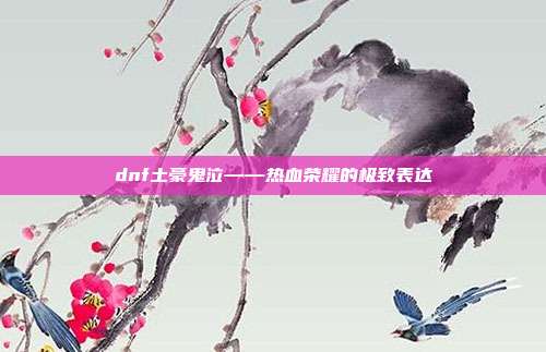 dnf土豪鬼泣——热血荣耀的极致表达