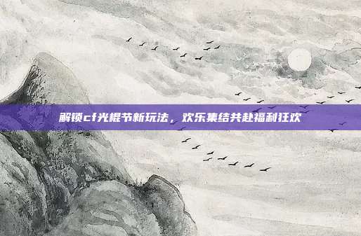 解锁cf光棍节新玩法，欢乐集结共赴福利狂欢