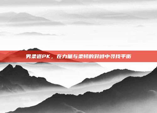 男柔道PK,在力量与柔韧的对峙中寻找平衡