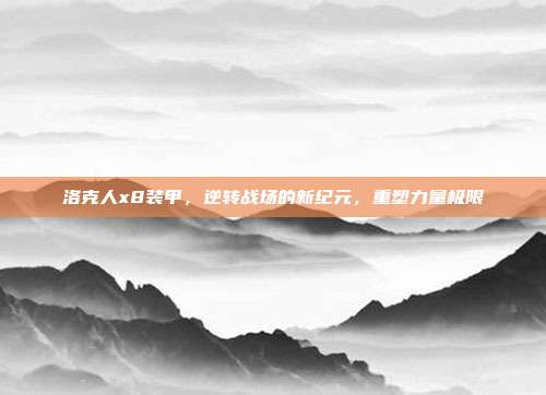 洛克人x8装甲,逆转战场的新纪元,重塑力量极限