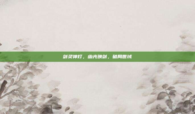 剑灵神灯，幽光映剑，破局世域