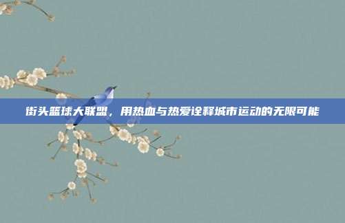 街头篮球大联盟，用热血与热爱诠释城市运动的无限可能