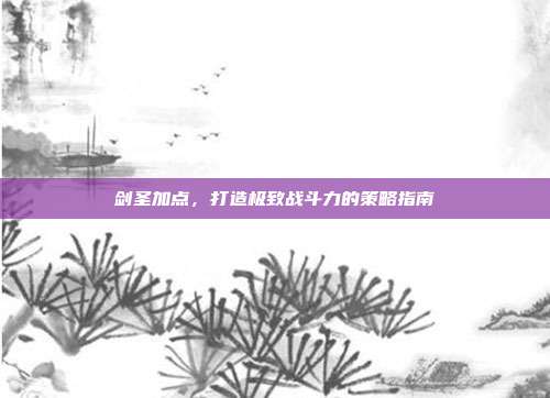 剑圣加点，打造极致战斗力的策略指南