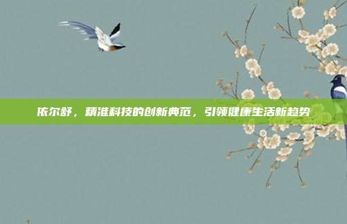 依尔舒,精准科技的创新典范,引领健康生活新趋势