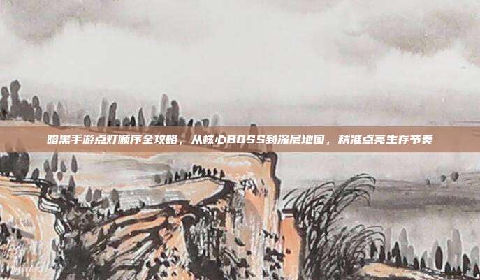 暗黑手游点灯顺序全攻略,从核心BOSS到深层地图,精准点亮生存节奏