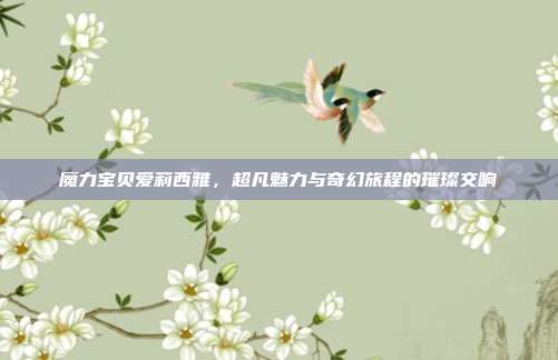 魔力宝贝爱莉西雅，超凡魅力与奇幻旅程的璀璨交响