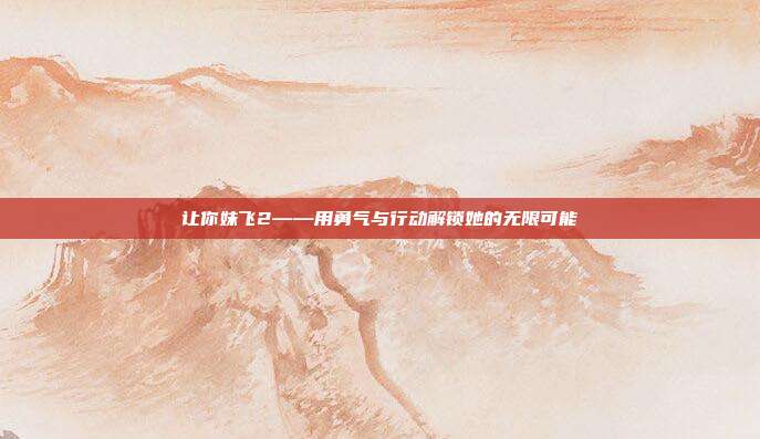 让你妹飞2——用勇气与行动解锁她的无限可能