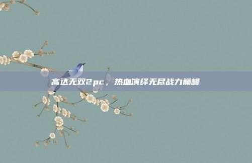 高达无双2pc,热血演绎无尽战力巅峰