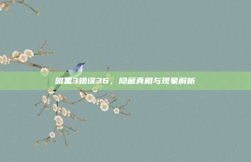 暗黑3错误36，隐藏真相与现象解析
