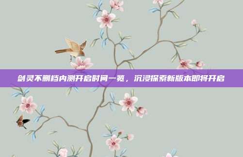 剑灵不删档内测开启时间一览，沉浸探索新版本即将开启