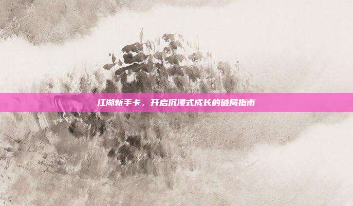 江湖新手卡，开启沉浸式成长的破局指南