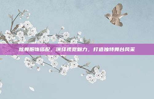 炫舞服饰搭配,演绎视觉魅力,打造独特舞台风采