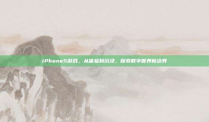 iPhone5游戏,从体验到沉浸,探索数字世界新边界