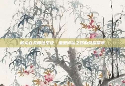 御龙在天师徒系统，重塑修仙之路的荣耀篇章