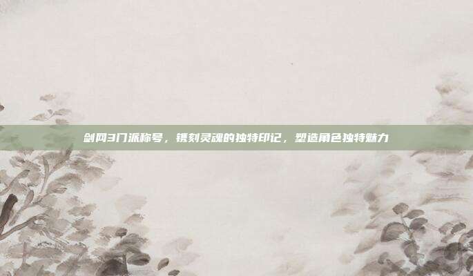 剑网3门派称号，镌刻灵魂的独特印记，塑造角色独特魅力