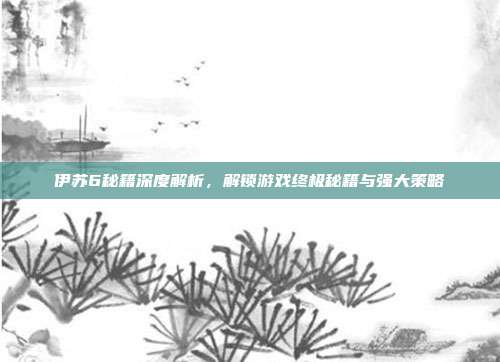 伊苏6秘籍深度解析，解锁游戏终极秘籍与强大策略