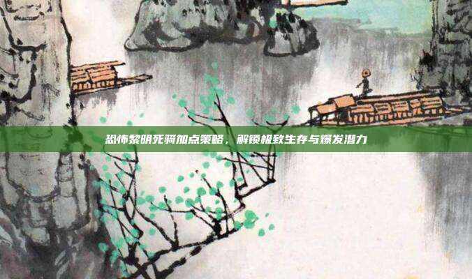 恐怖黎明死骑加点策略,解锁极致生存与爆发潜力