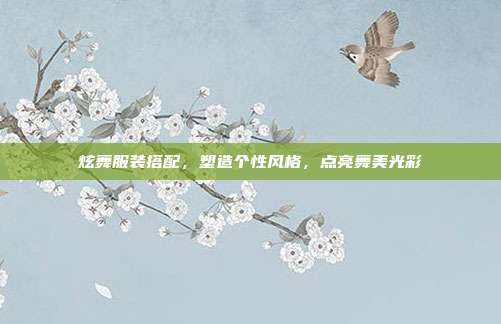 炫舞服装搭配,塑造个性风格,点亮舞美光彩