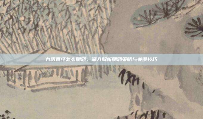 九阴真经怎么刷邪,深入解析刷邪策略与关键技巧