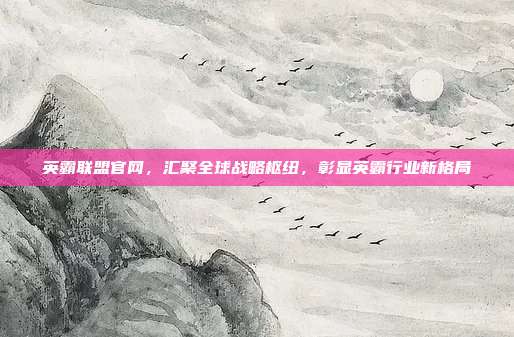 英霸联盟官网，汇聚全球战略枢纽，彰显英霸行业新格局