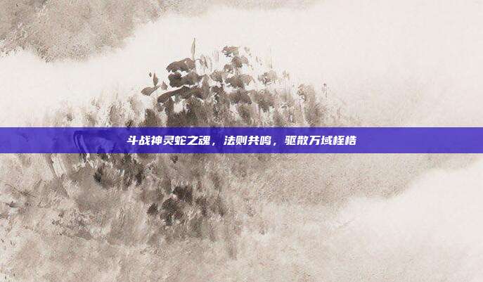 斗战神灵蛇之魂，法则共鸣，驱散万域桎梏