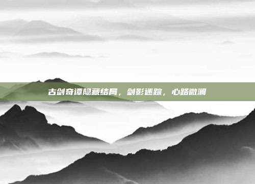 古剑奇谭隐藏结局，剑影迷踪，心路微澜