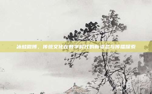 冰蛙微博，传统文化在数字时代的新姿态与传播探索