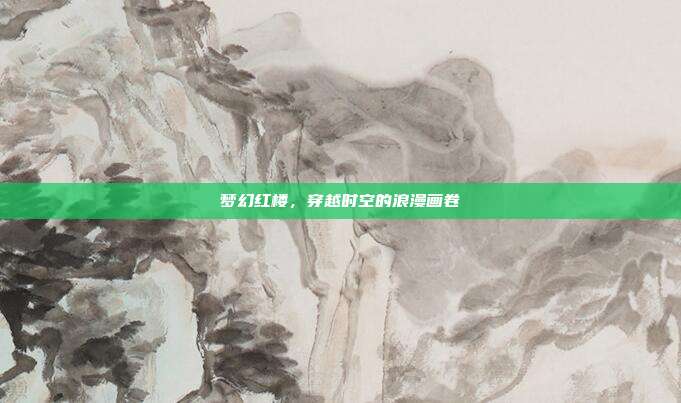 梦幻红楼,穿越时空的浪漫画卷