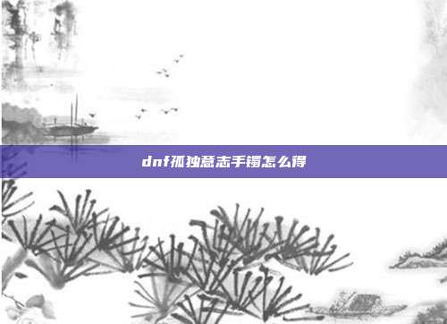 dnf孤独意志手镯怎么得