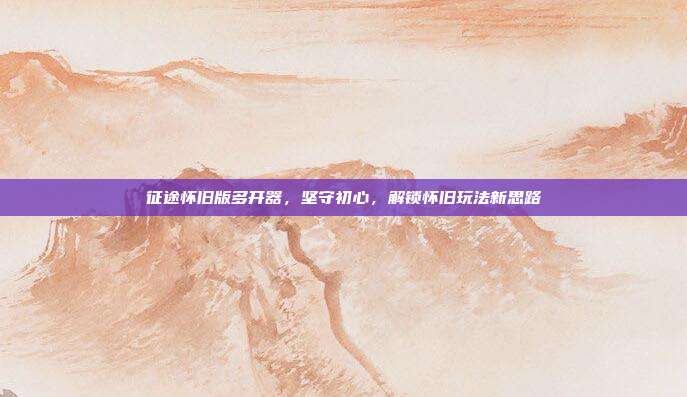 征途怀旧版多开器，坚守初心，解锁怀旧玩法新思路