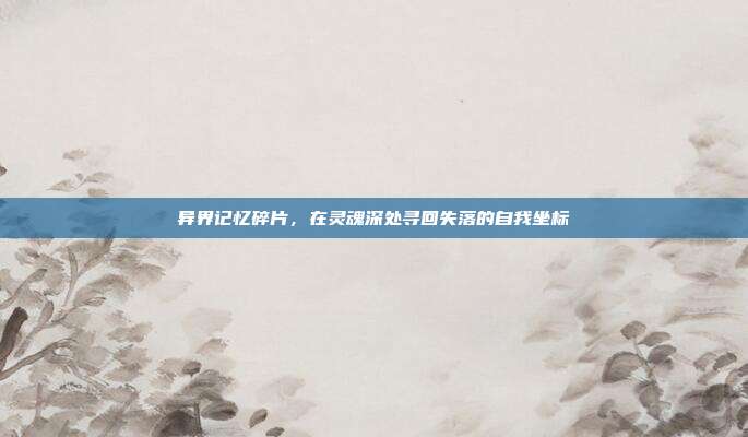 异界记忆碎片，在灵魂深处寻回失落的自我坐标