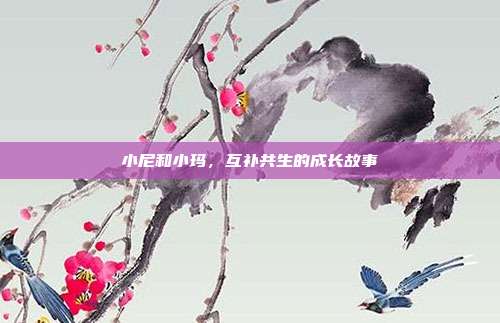 小尼和小玛，互补共生的成长故事
