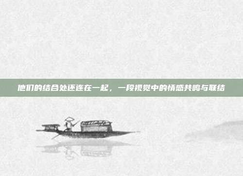 他们的结合处还连在一起,一段视觉中的情感共鸣与联结