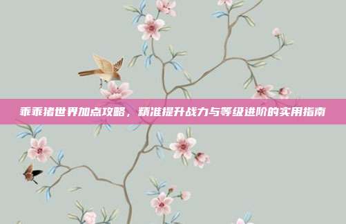 乖乖猪世界加点攻略，精准提升战力与等级进阶的实用指南