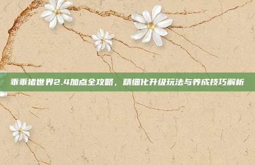 乖乖猪世界2.4加点全攻略,精细化升级玩法与养成技巧解析